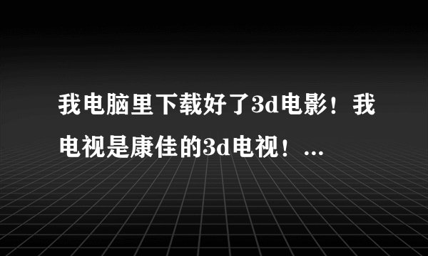 我电脑里下载好了3d电影！我电视是康佳的3d电视！怎么在电视里播放电脑了存的3d电影！我没有u盘移