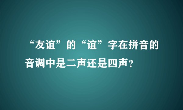 “友谊”的“谊”字在拼音的音调中是二声还是四声？