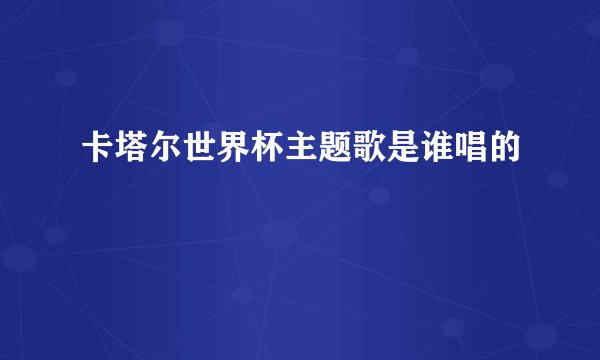 卡塔尔世界杯主题歌是谁唱的