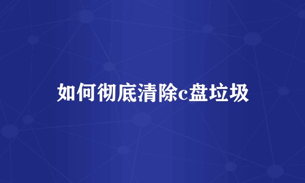 如何彻底清除c盘垃圾