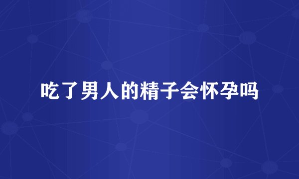 吃了男人的精子会怀孕吗