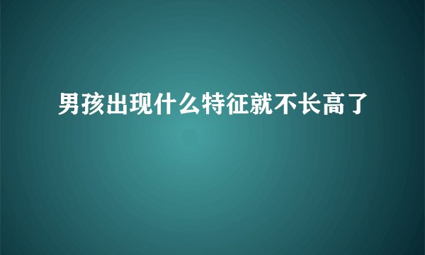 男孩出现什么特征就不长高了
