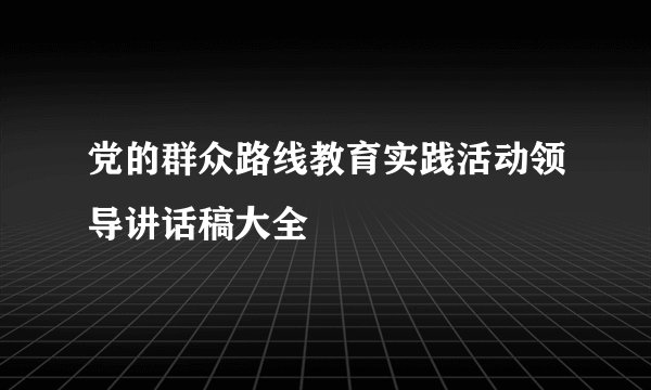 党的群众路线教育实践活动领导讲话稿大全