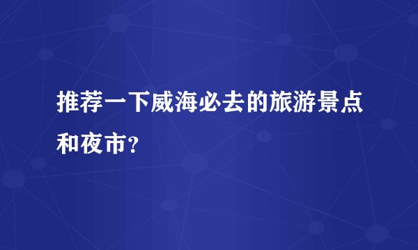 推荐一下威海必去的旅游景点和夜市?