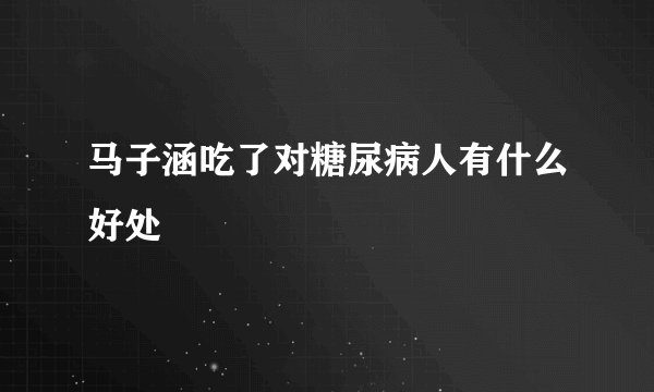 马子涵吃了对糖尿病人有什么好处
