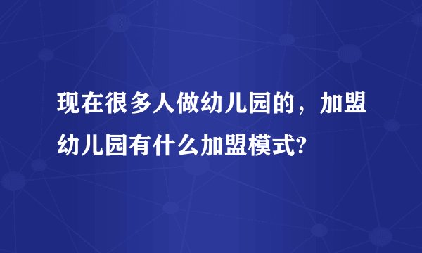 现在很多人做幼儿园的，加盟幼儿园有什么加盟模式?