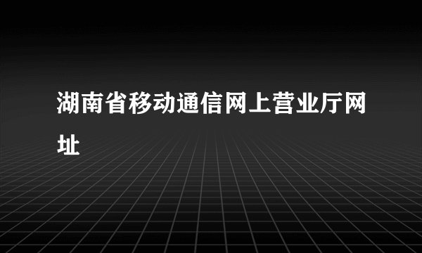 湖南省移动通信网上营业厅网址