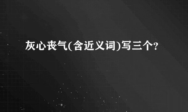 灰心丧气(含近义词)写三个？