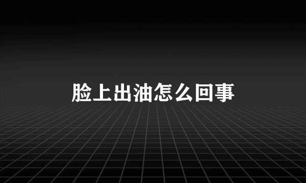 脸上出油怎么回事