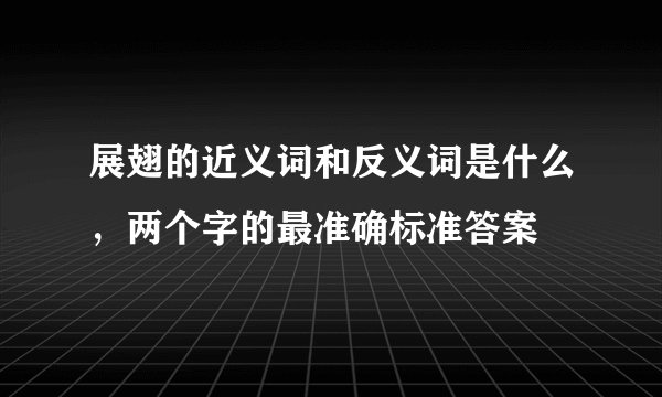 展翅的近义词和反义词是什么,两个字的最准确标准答案