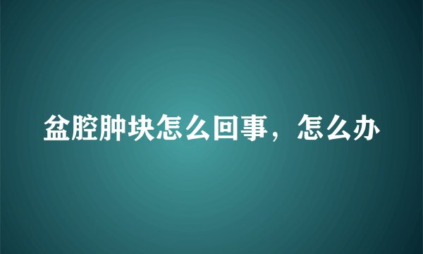盆腔肿块怎么回事，怎么办