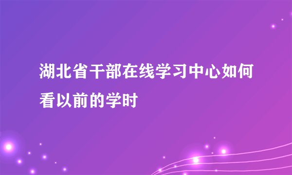 湖北省干部在线学习中心如何看以前的学时