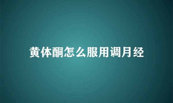 黄体酮怎么服用调月经