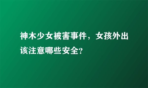 神木少女被害事件，女孩外出该注意哪些安全？