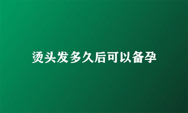 烫头发多久后可以备孕