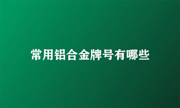 常用铝合金牌号有哪些