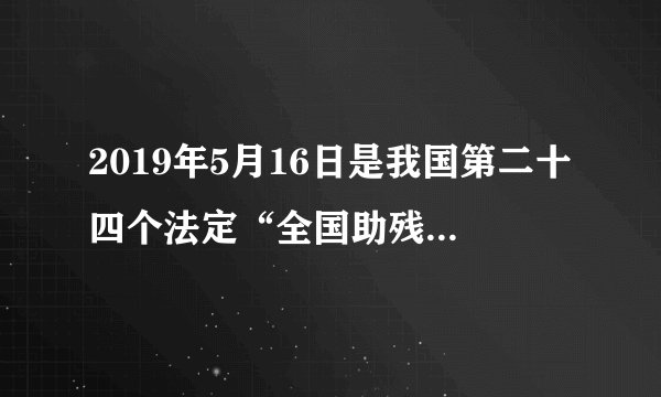 2019年5月16日是我国第二十四个法定“全国助残日”这日期正确吗？
