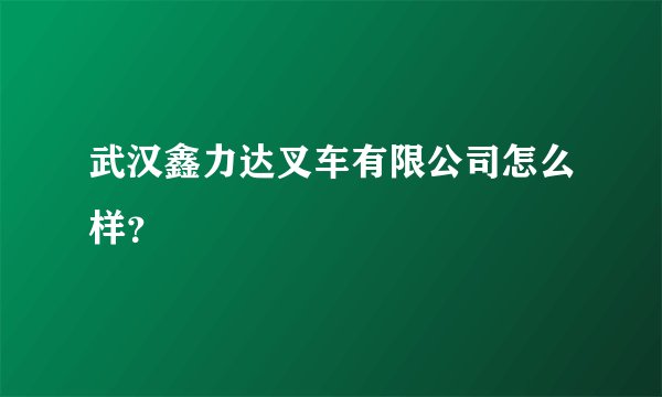武汉鑫力达叉车有限公司怎么样？