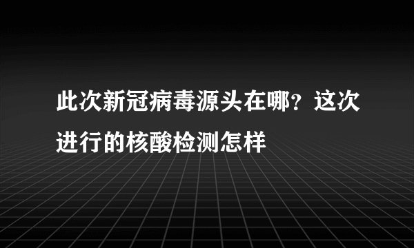 此次新冠病毒源头在哪？这次进行的核酸检测怎样