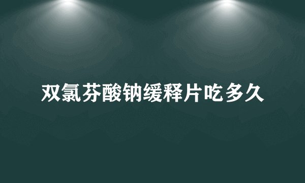双氯芬酸钠缓释片吃多久
