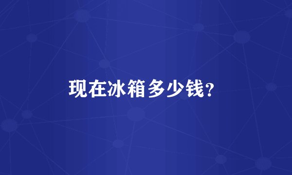 现在冰箱多少钱？
