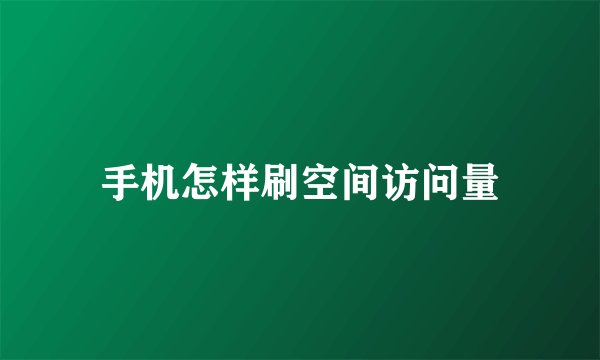 手机怎样刷空间访问量
