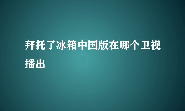 拜托了冰箱中国版在哪个卫视播出