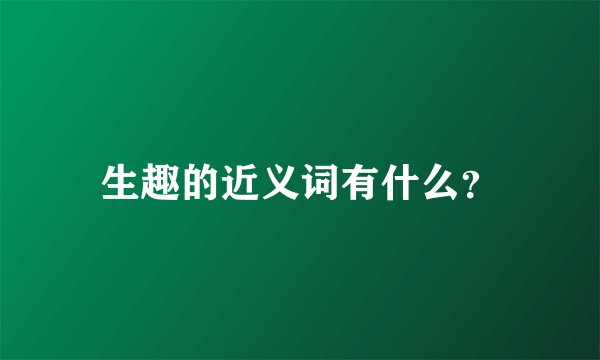 生趣的近义词有什么？