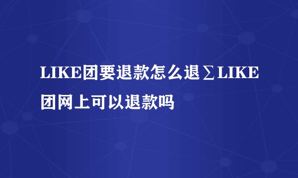 LIKE团要退款怎么退∑LIKE团网上可以退款吗