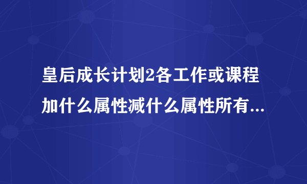 皇后成长计划2各工作或课程加什么属性减什么属性所有详细是2不是1