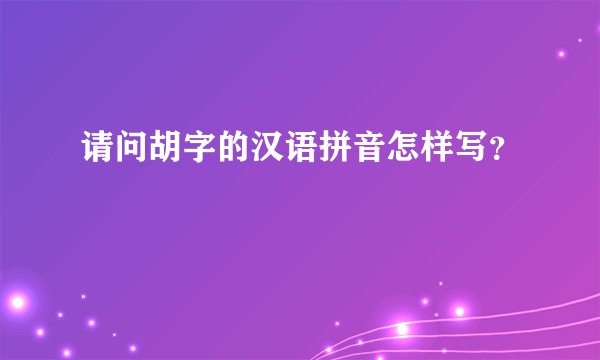 请问胡字的汉语拼音怎样写？