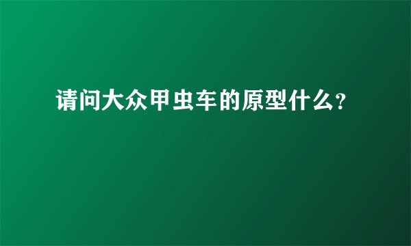 请问大众甲虫车的原型什么？
