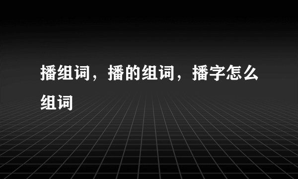 播组词，播的组词，播字怎么组词