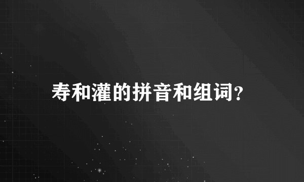 寿和灌的拼音和组词？
