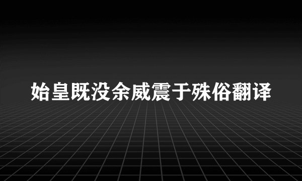 始皇既没余威震于殊俗翻译