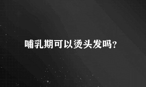哺乳期可以烫头发吗？