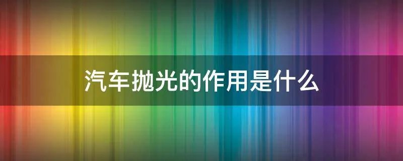 汽车抛光的作用是什么