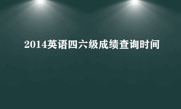 2014英语四六级成绩查询时间