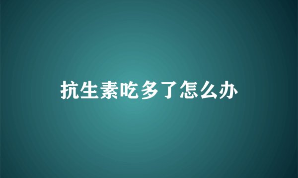 抗生素吃多了怎么办