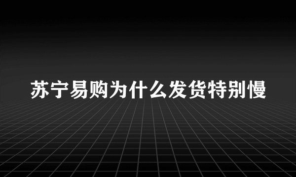 苏宁易购为什么发货特别慢