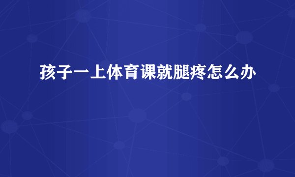 孩子一上体育课就腿疼怎么办