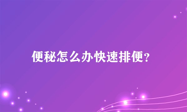 便秘怎么办快速排便？