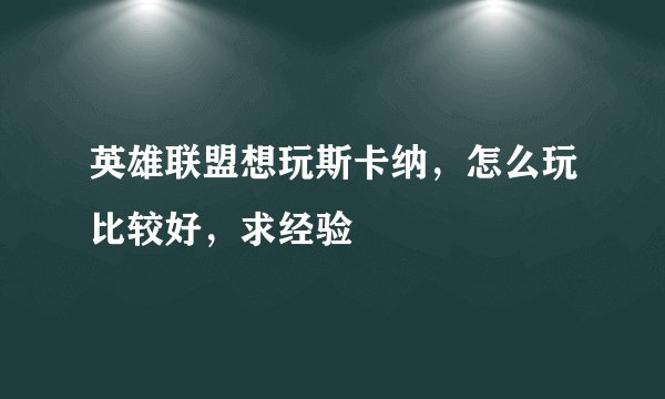 英雄联盟想玩斯卡纳，怎么玩比较好，求经验