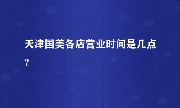 天津国美各店营业时间是几点？