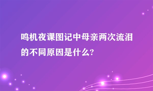鸣机夜课图记中母亲两次流泪的不同原因是什么?