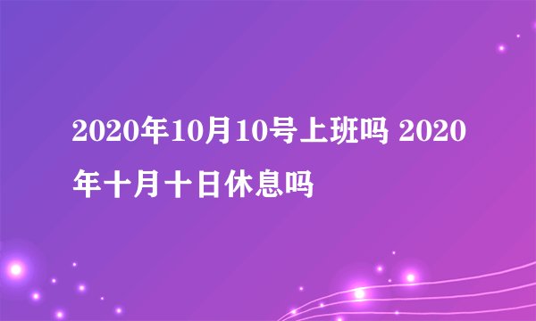 2020年10月10号上班吗 2020年十月十日休息吗