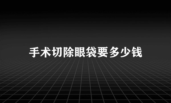 手术切除眼袋要多少钱