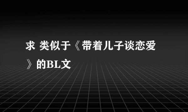 求 类似于《带着儿子谈恋爱》的BL文
