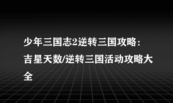 少年三国志2逆转三国攻略：吉星天数/逆转三国活动攻略大全