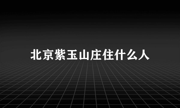 北京紫玉山庄住什么人